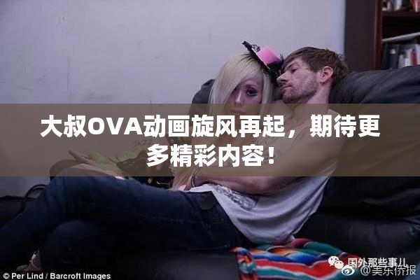 大叔OVA动画旋风再起，期待更多精彩内容！