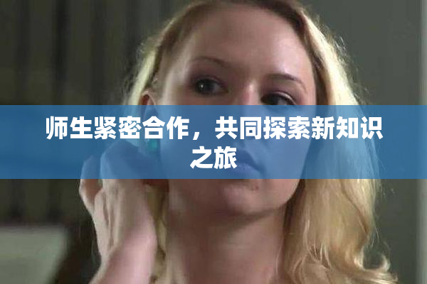 师生紧密合作，共同探索新知识之旅