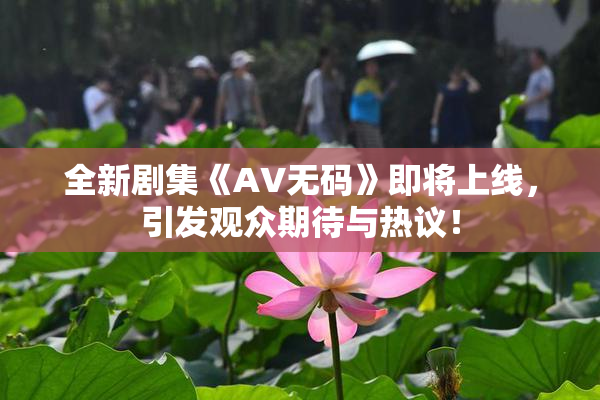 全新剧集《AV无码》即将上线，引发观众期待与热议！