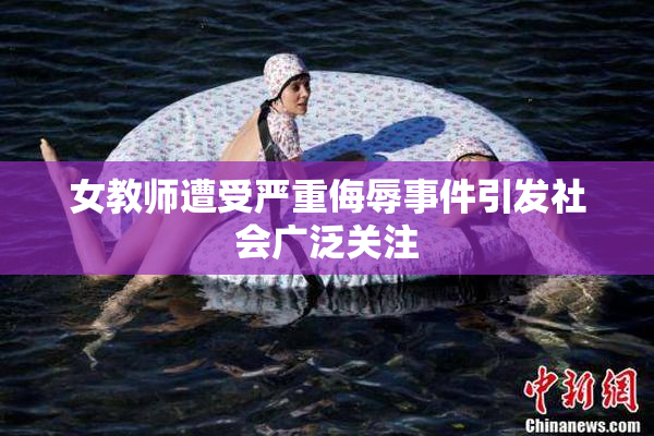 女教师遭受严重侮辱事件引发社会广泛关注