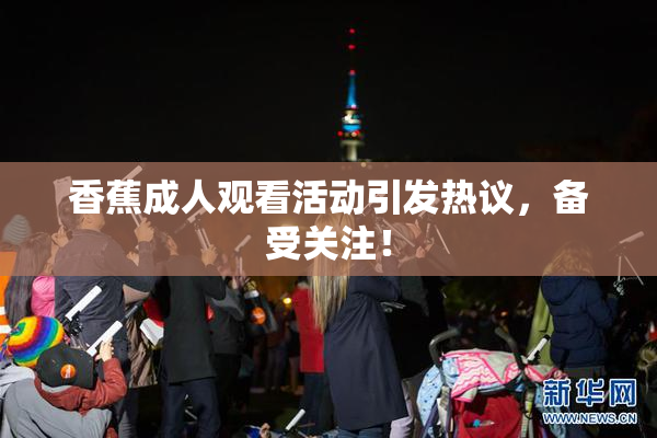 香蕉成人观看活动引发热议，备受关注！