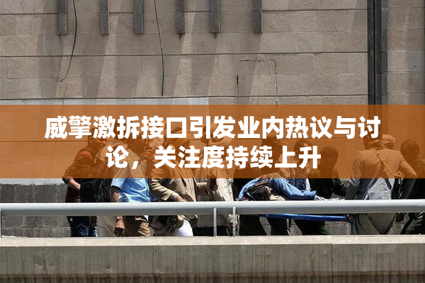 威擎激拆接口引发业内热议与讨论，关注度持续上升