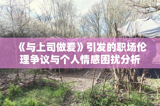 《与上司做爰》引发的职场伦理争议与个人情感困扰分析
