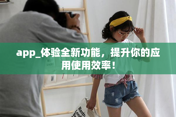 app_体验全新功能，提升你的应用使用效率！