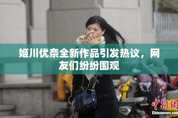 姬川优奈全新作品引发热议，网友们纷纷围观