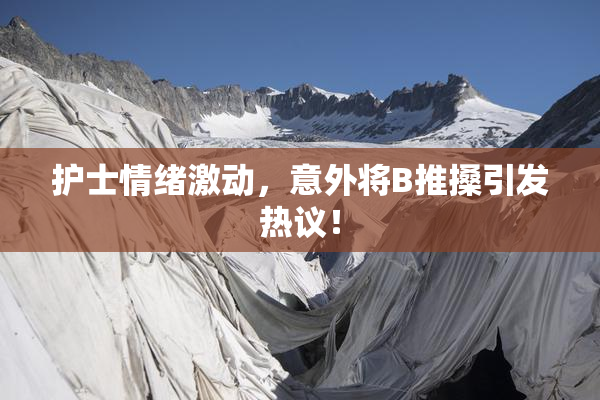 护士情绪激动，意外将B推搡引发热议！