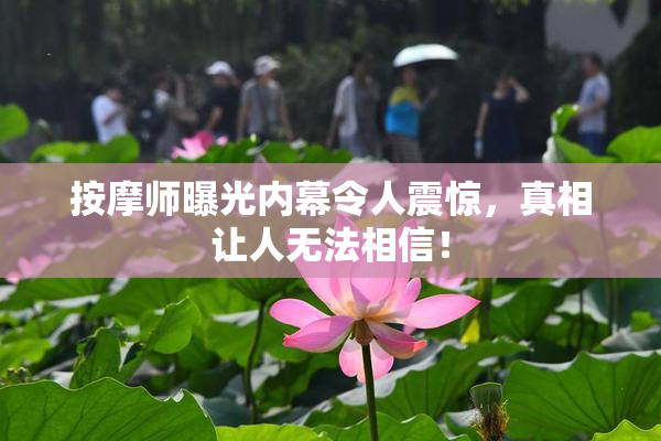 按摩师曝光内幕令人震惊，真相让人无法相信！