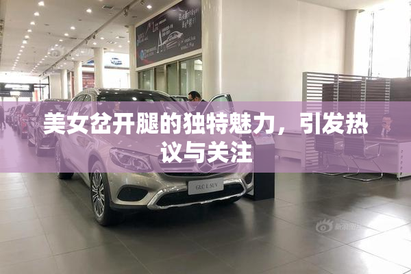 美女岔开腿的独特魅力，引发热议与关注