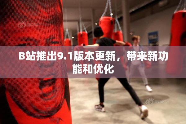 B站推出9.1版本更新，带来新功能和优化