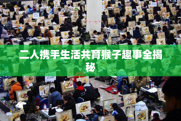 二人携手生活共育猴子趣事全揭秘