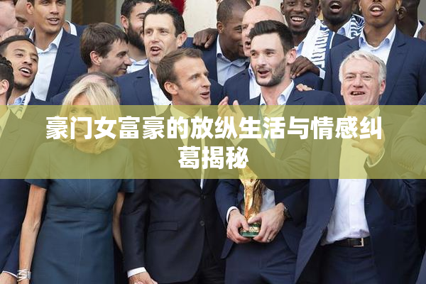 豪门女富豪的放纵生活与情感纠葛揭秘