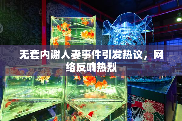 无套内谢人妻事件引发热议，网络反响热烈