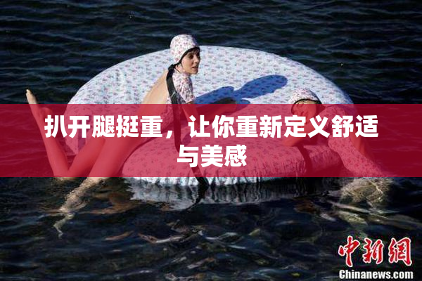 扒开腿挺重，让你重新定义舒适与美感