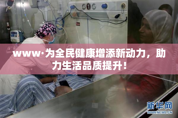 www·为全民健康增添新动力，助力生活品质提升！