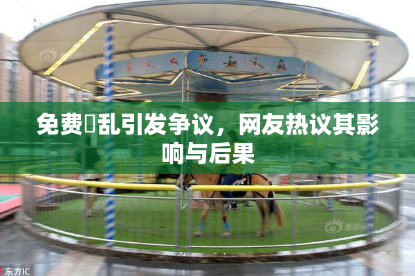 免费婬乱引发争议，网友热议其影响与后果