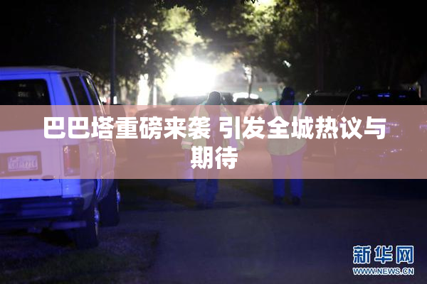 巴巴塔重磅来袭 引发全城热议与期待