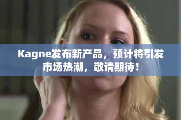 Kagne发布新产品，预计将引发市场热潮，敬请期待！