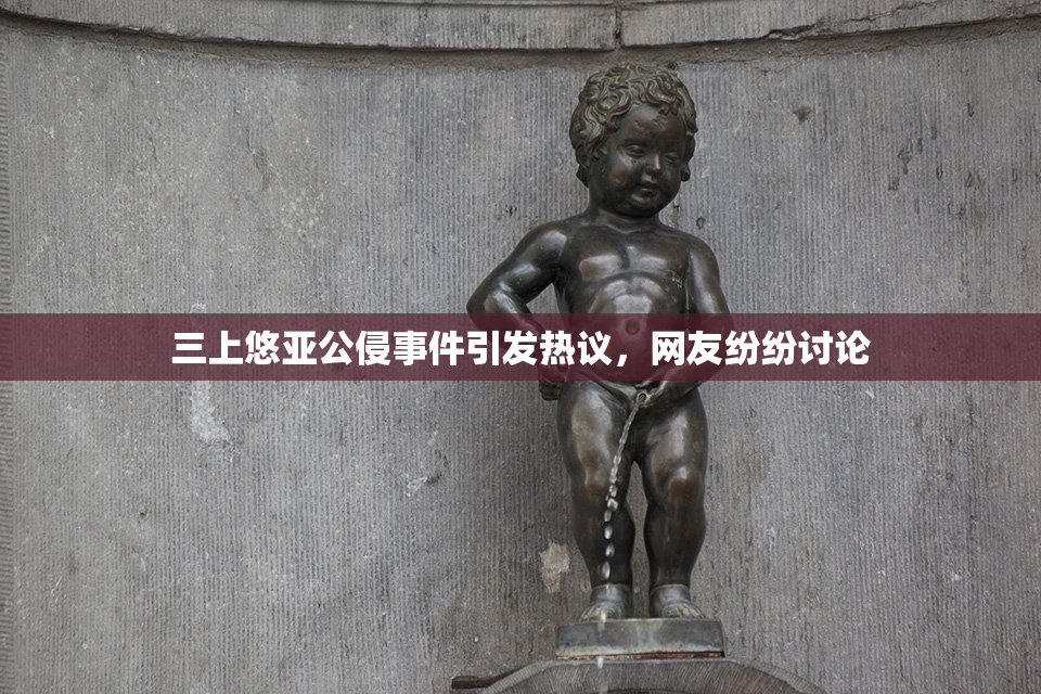 三上悠亚公侵事件引发热议，网友纷纷讨论