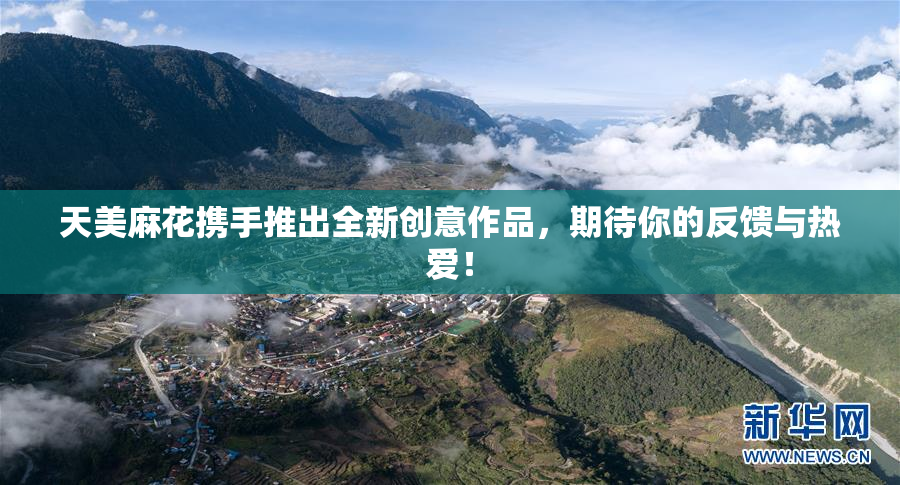 天美麻花携手推出全新创意作品，期待你的反馈与热爱！