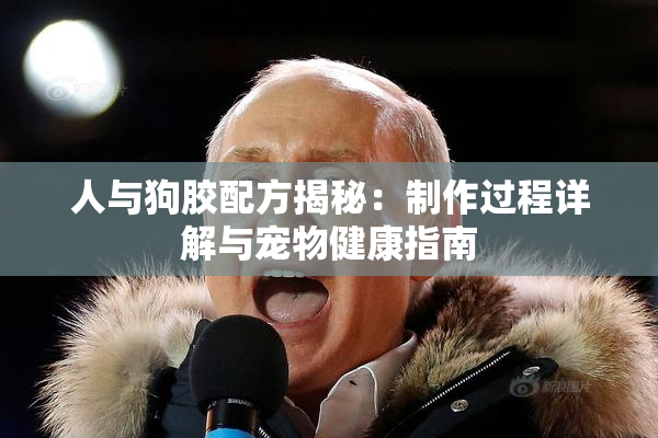 人与狗胶配方揭秘：制作过程详解与宠物健康指南