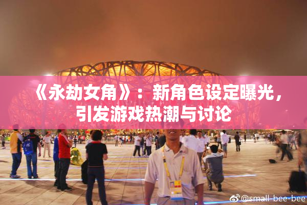 《永劫女角》：新角色设定曝光，引发游戏热潮与讨论
