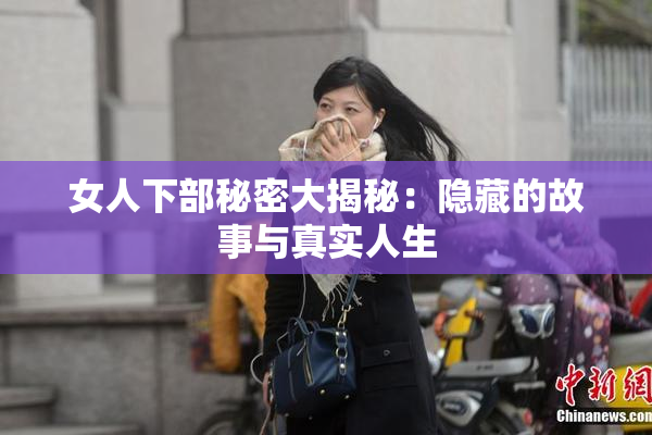 女人下部秘密大揭秘：隐藏的故事与真实人生