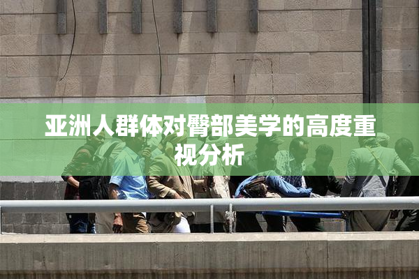 亚洲人群体对臀部美学的高度重视分析