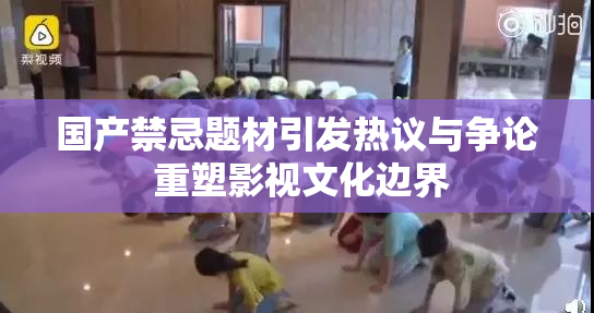 国产禁忌题材引发热议与争论 重塑影视文化边界