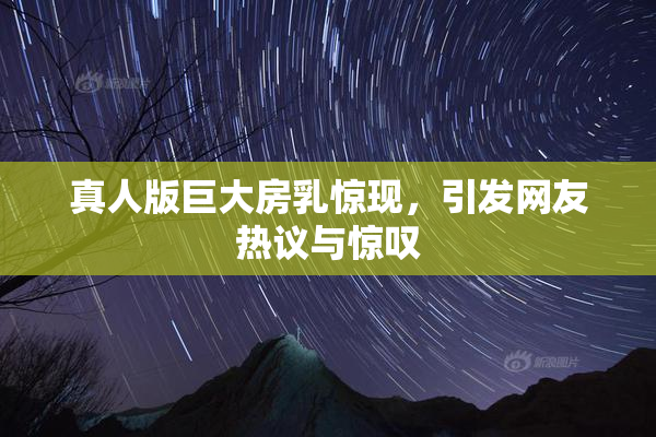 真人版巨大房乳惊现，引发网友热议与惊叹