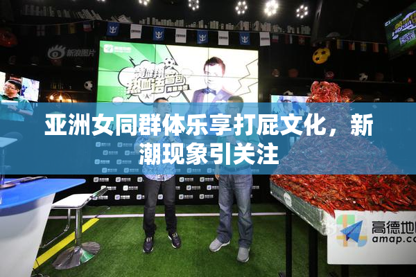亚洲女同群体乐享打屁文化，新潮现象引关注