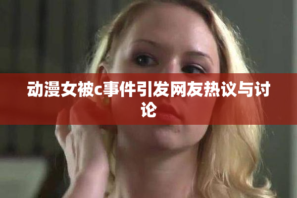 动漫女被c事件引发网友热议与讨论