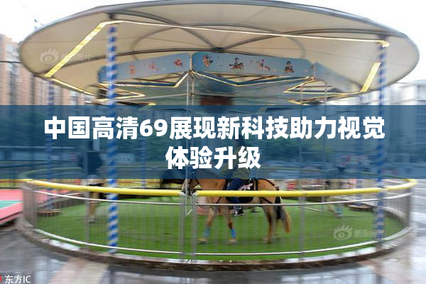 中国高清69展现新科技助力视觉体验升级