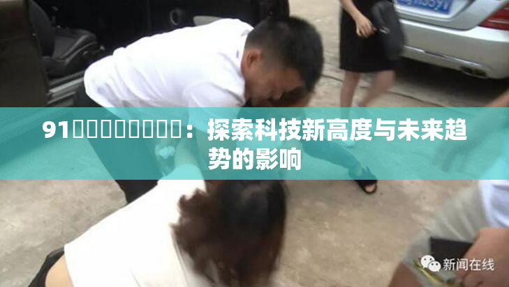 91❌‌❌‌❌‌❌‌：探索科技新高度与未来趋势的影响