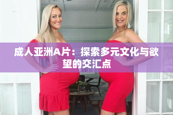 成人亚洲A片：探索多元文化与欲望的交汇点