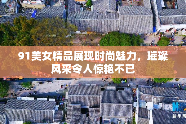 91美女精品展现时尚魅力，璀璨风采令人惊艳不已