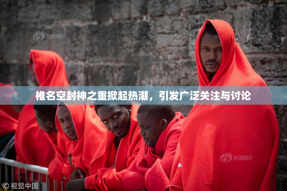椎名空封神之重掀起热潮，引发广泛关注与讨论