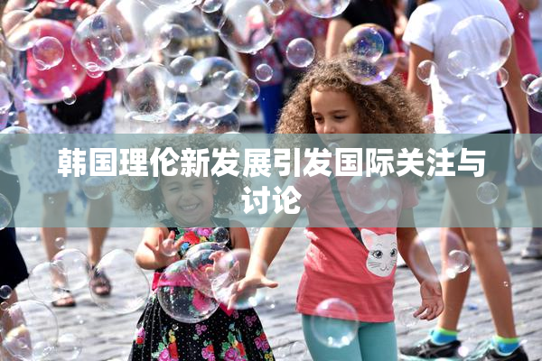 韩国理伦新发展引发国际关注与讨论