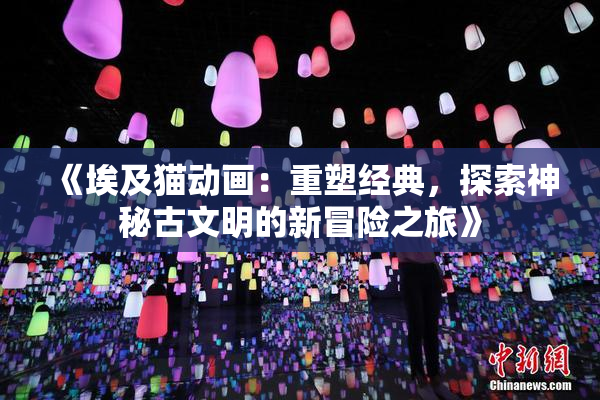 《埃及猫动画：重塑经典，探索神秘古文明的新冒险之旅》