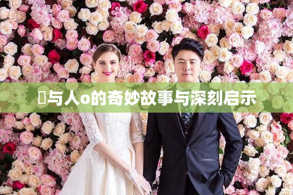嘼与人o的奇妙故事与深刻启示