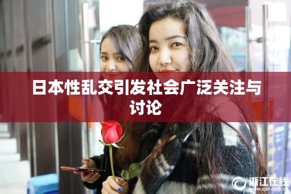 日本性乱交引发社会广泛关注与讨论