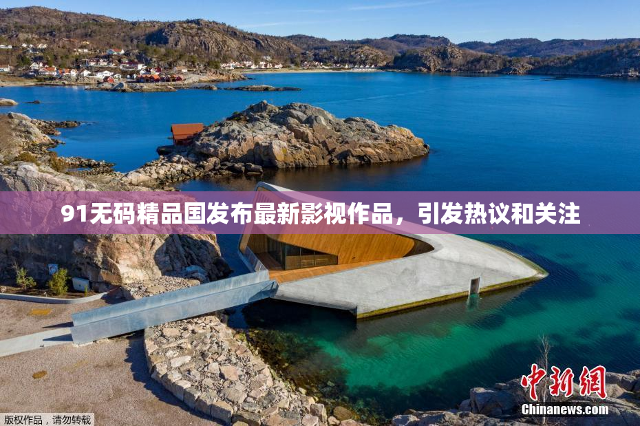 91无码精品国发布最新影视作品，引发热议和关注