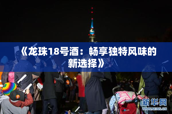 《龙珠18号酒：畅享独特风味的新选择》