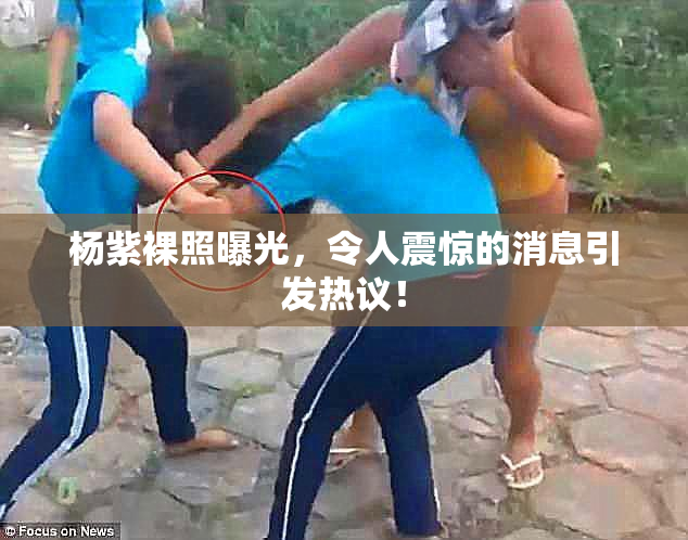 杨紫裸照曝光，令人震惊的消息引发热议！