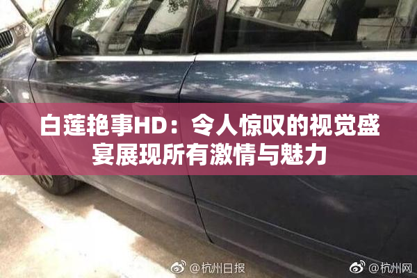 白莲艳事HD：令人惊叹的视觉盛宴展现所有激情与魅力
