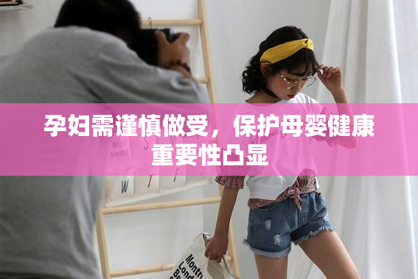 孕妇需谨慎做受，保护母婴健康重要性凸显