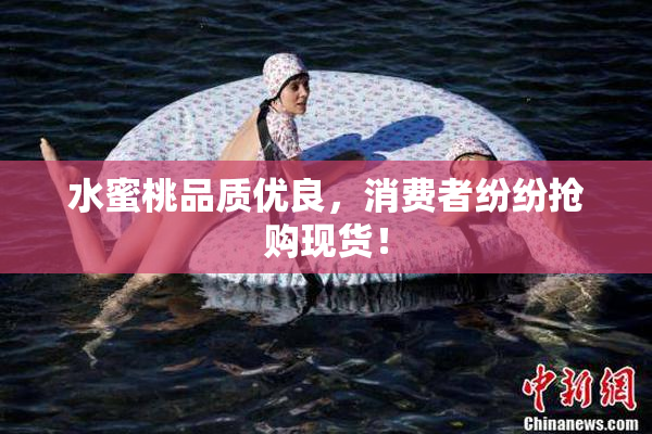 水蜜桃品质优良，消费者纷纷抢购现货！