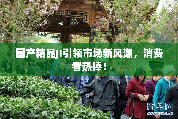 国产精品JI引领市场新风潮，消费者热捧！