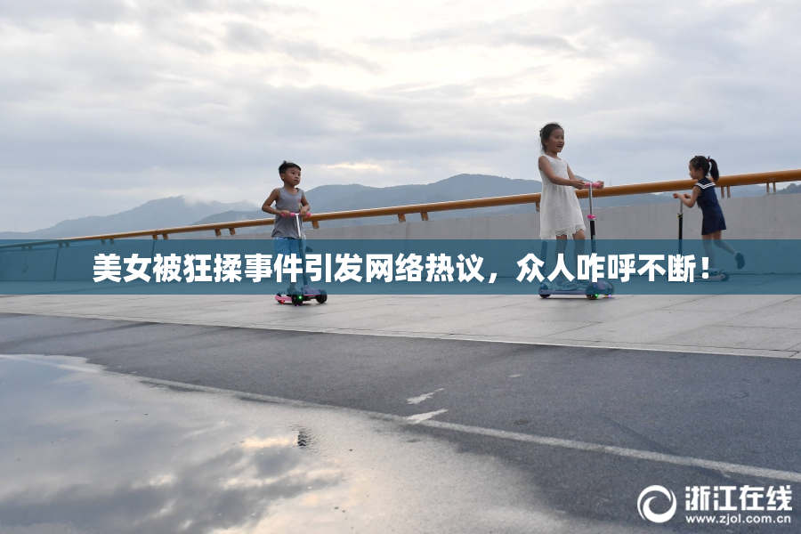 美女被狂揉事件引发网络热议，众人咋呼不断！