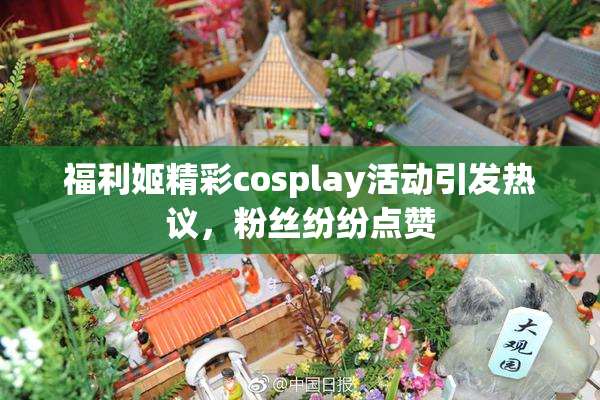 福利姬精彩cosplay活动引发热议，粉丝纷纷点赞