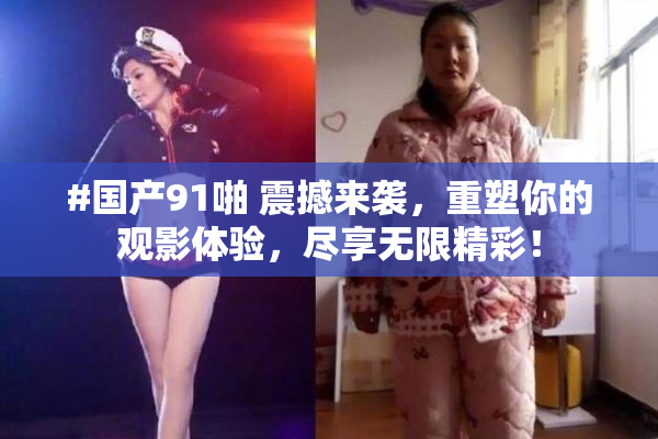 #国产91啪 震撼来袭，重塑你的观影体验，尽享无限精彩！